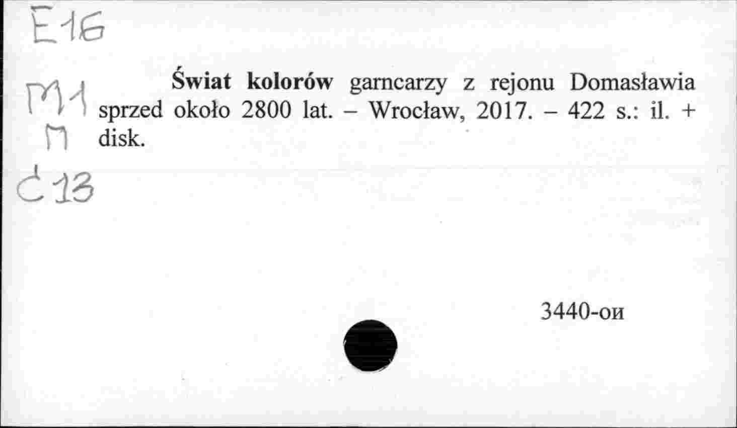 ﻿Swiat kolorôw gamcarzy z rejonu Domasiawia sprzed okolo 2800 lat. - Wroclaw, 2017. - 422 s.: il. + П disk.
3440-ои